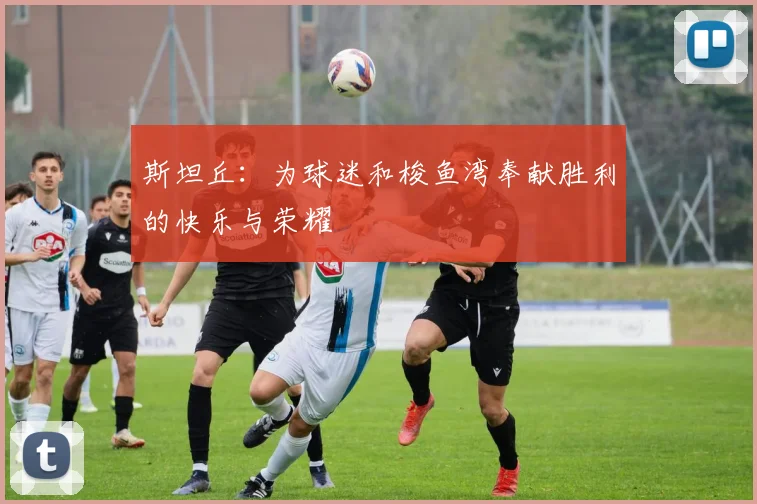 斯坦丘：为球迷和梭鱼湾奉献胜利的快乐与荣耀