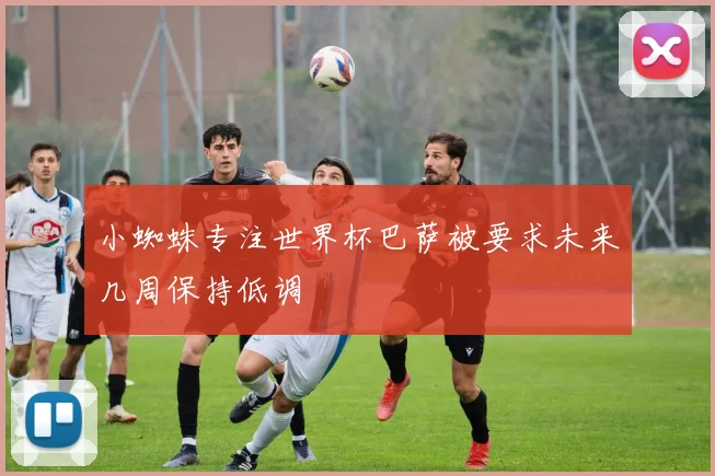 小蜘蛛专注世界杯巴萨被要求未来几周保持低调