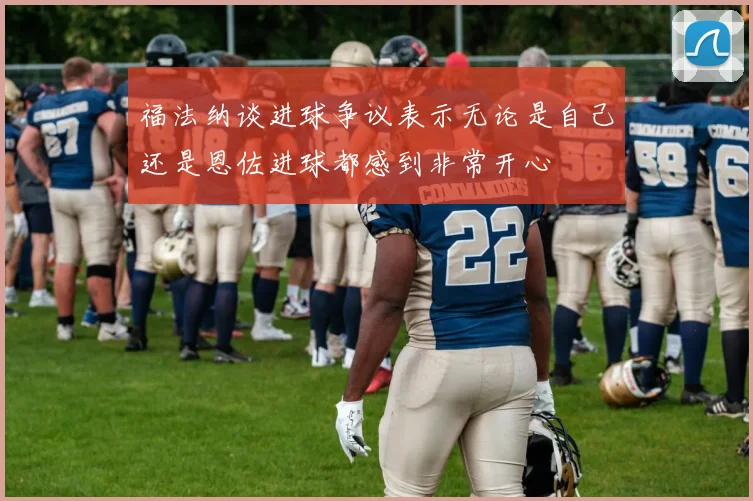 福法纳谈进球争议表示无论是自己还是恩佐进球都感到非常开心