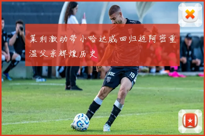 莱利激动带小哈达威回归迈阿密重温父亲辉煌历史