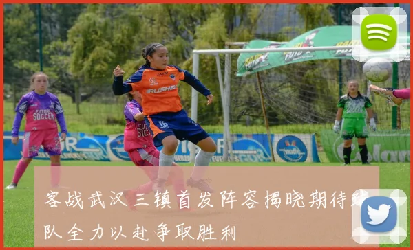 客战武汉三镇首发阵容揭晓期待球队全力以赴争取胜利