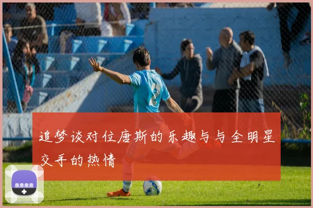 追梦谈对位唐斯的乐趣与与全明星交手的热情