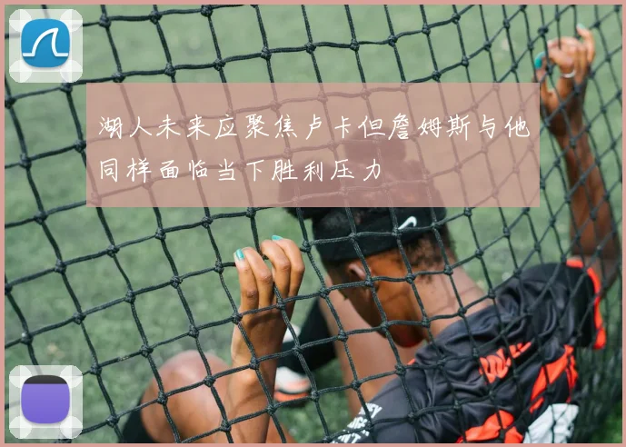 湖人未来应聚焦卢卡但詹姆斯与他同样面临当下胜利压力