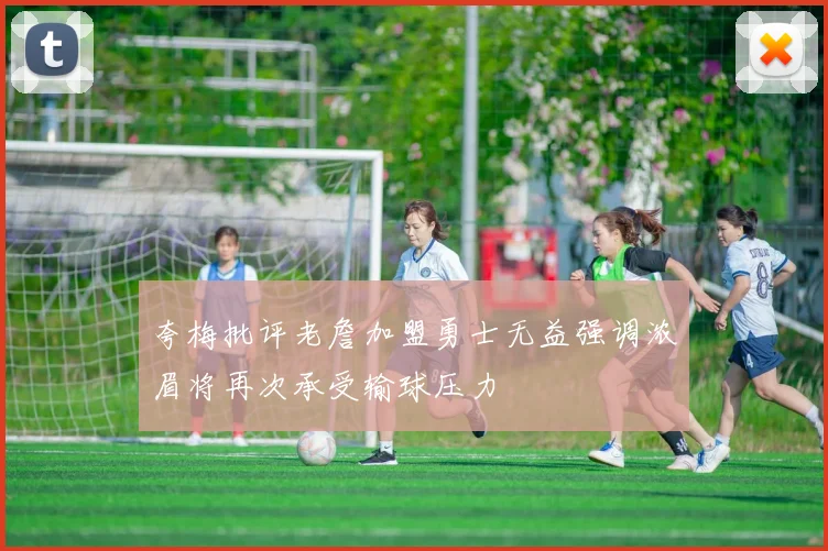 夸梅批评老詹加盟勇士无益强调浓眉将再次承受输球压力