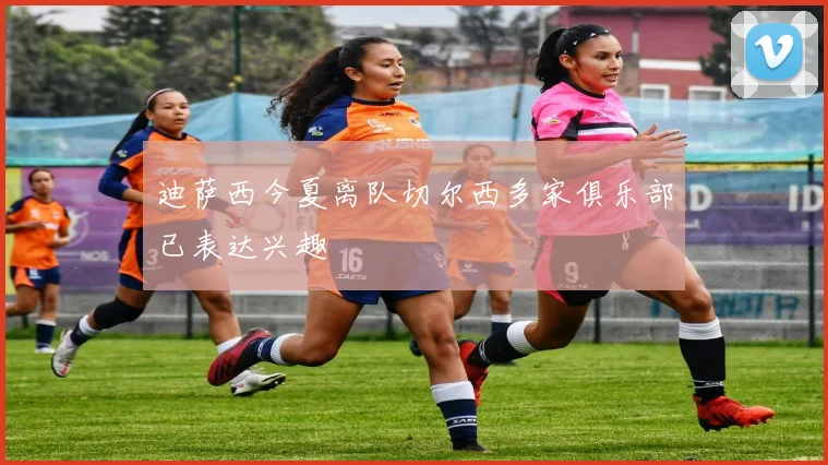 迪萨西今夏离队切尔西多家俱乐部已表达兴趣