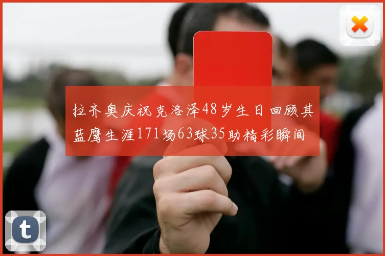 拉齐奥庆祝克洛泽48岁生日回顾其蓝鹰生涯171场63球35助精彩瞬间