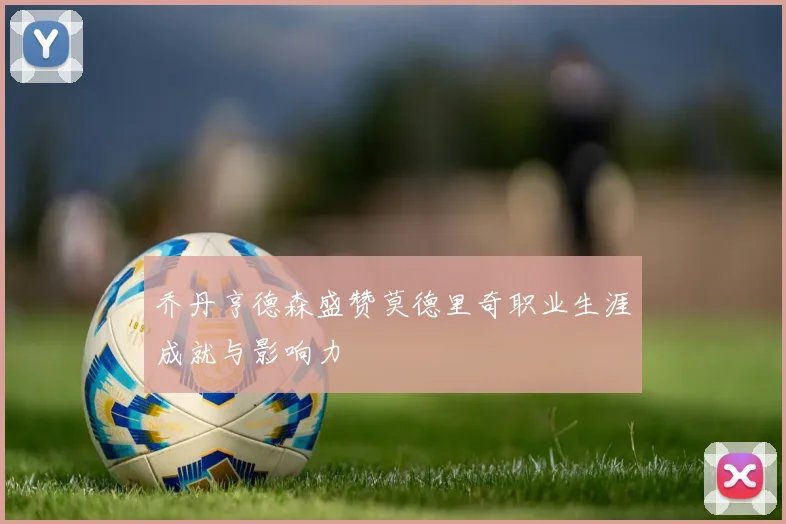 乔丹亨德森盛赞莫德里奇职业生涯成就与影响力
