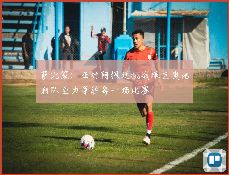 萨比策：面对阿根廷挑战艰巨奥地利队全力争胜每一场比赛