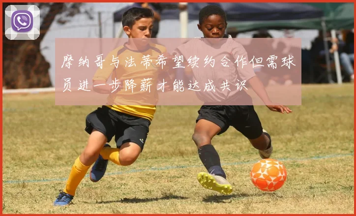 摩纳哥与法蒂希望续约合作但需球员进一步降薪才能达成共识