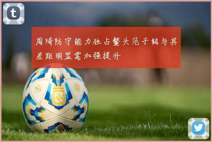周琦防守能力独占鳌头范子铭与其差距明显需加强提升