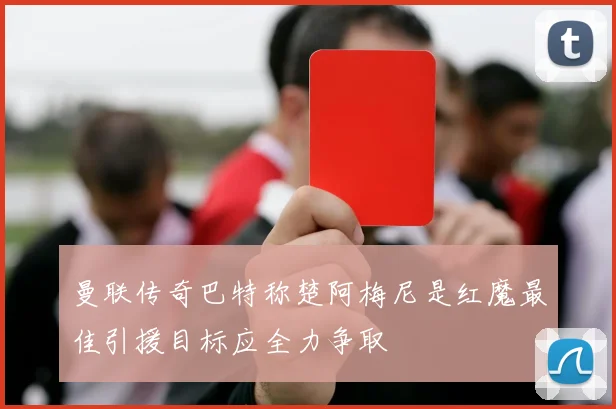 曼联传奇巴特称楚阿梅尼是红魔最佳引援目标应全力争取