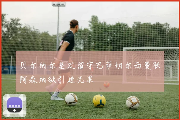 贝尔纳尔坚定留守巴萨切尔西曼联阿森纳欲引进无果