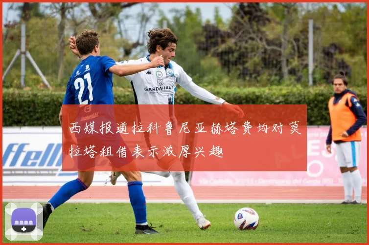 西媒报道拉科鲁尼亚赫塔费均对莫拉塔租借表示浓厚兴趣