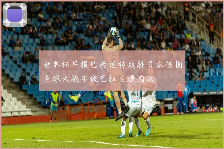 世界杯早报巴西逆转战胜日本德国点球大战不敌巴拉圭遭淘汰