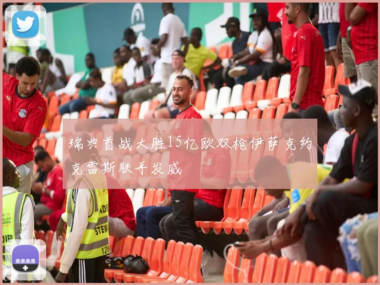 瑞典首战大胜15亿欧双枪伊萨克约克雷斯联手发威