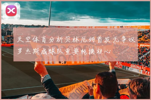 天空体育分析贝林厄姆首发无争议罗杰斯成球队重要轮换核心
