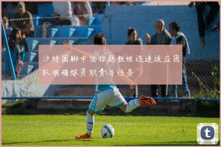 沙特国脚中场称新教练迅速适应团队明确球员职责与任务