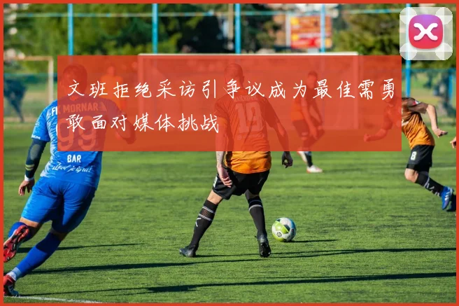 文班拒绝采访引争议成为最佳需勇敢面对媒体挑战