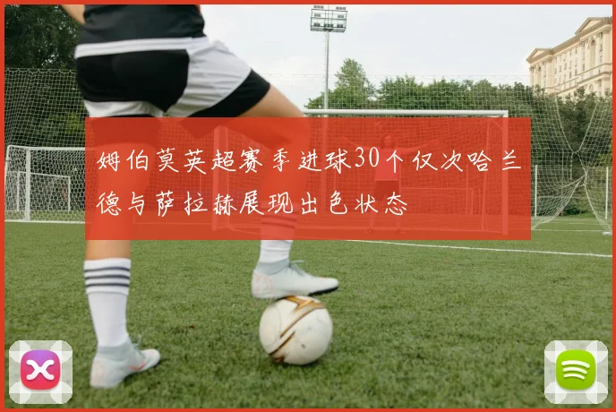 姆伯莫英超赛季进球30个仅次哈兰德与萨拉赫展现出色状态