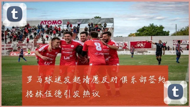罗马球迷发起请愿反对俱乐部签约格林伍德引发热议