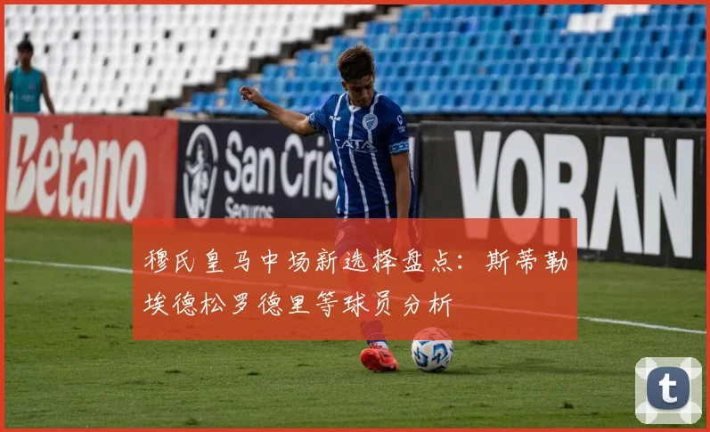穆氏皇马中场新选择盘点：斯蒂勒埃德松罗德里等球员分析