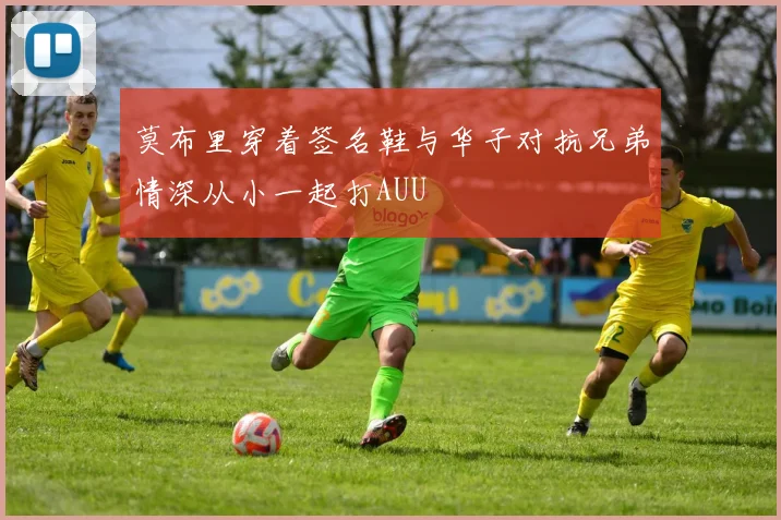 莫布里穿着签名鞋与华子对抗兄弟情深从小一起打AUU