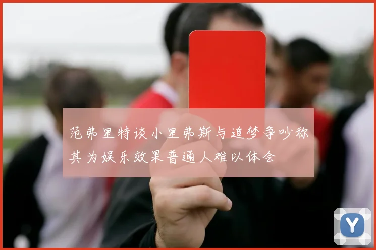 范弗里特谈小里弗斯与追梦争吵称其为娱乐效果普通人难以体会