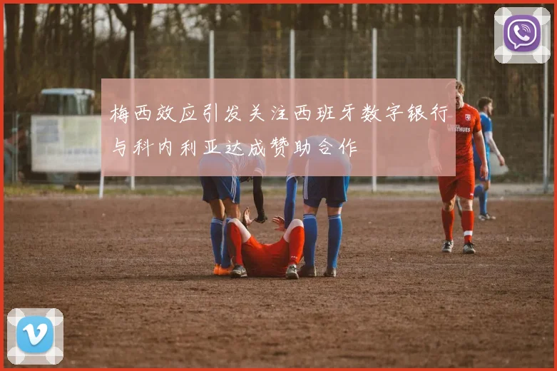 梅西效应引发关注西班牙数字银行与科内利亚达成赞助合作