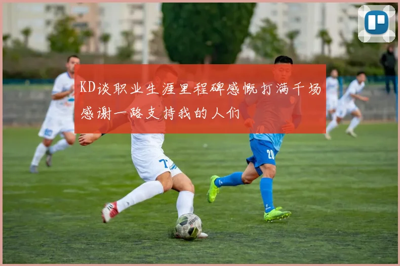 KD谈职业生涯里程碑感慨打满千场感谢一路支持我的人们