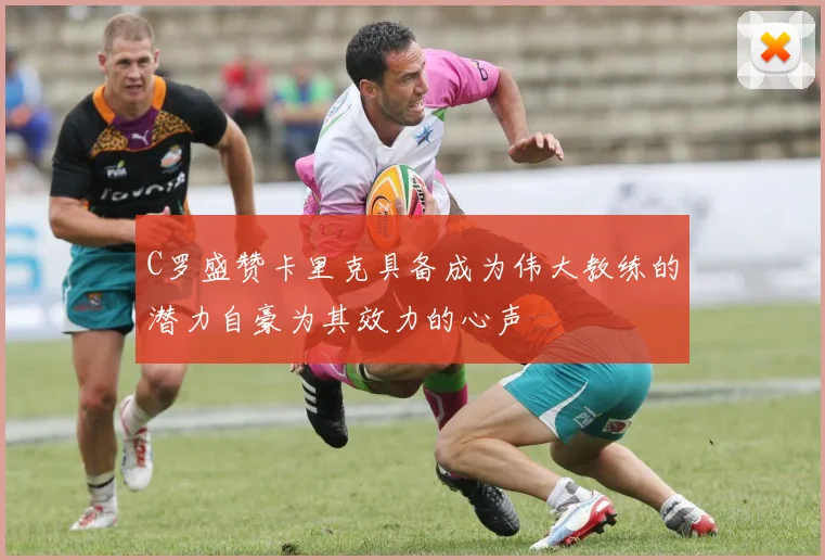 C罗盛赞卡里克具备成为伟大教练的潜力自豪为其效力的心声