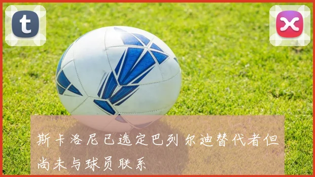 斯卡洛尼已选定巴列尔迪替代者但尚未与球员联系