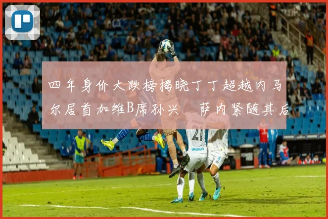 四年身价大跌榜揭晓丁丁超越内马尔居首加维B席孙兴慜萨内紧随其后